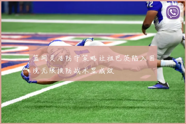 篮网灵活防守策略让祖巴茨陷入困境无限换防战术显成效