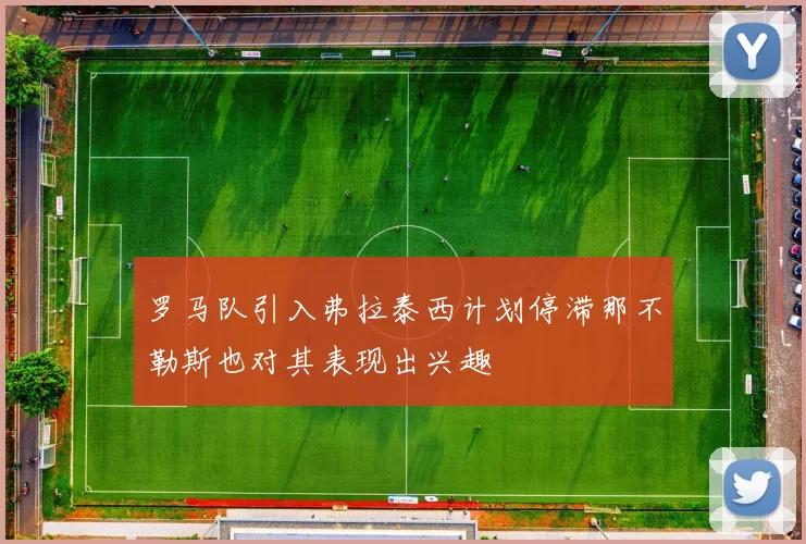 罗马队引入弗拉泰西计划停滞那不勒斯也对其表现出兴趣