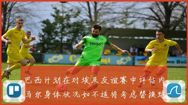 巴西计划在对埃及友谊赛中评估内马尔身体状况如不适将考虑替换球员