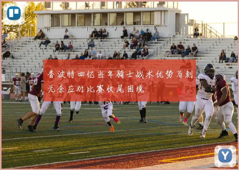 香波特回忆当年骑士战术优势马刺无奈应对比赛收尾困境