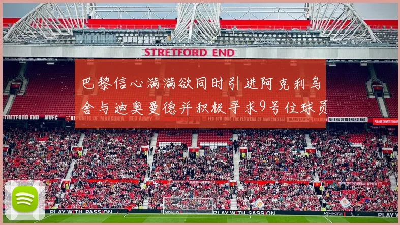 巴黎信心满满欲同时引进阿克利乌舍与迪奥曼德并积极寻求9号位球员