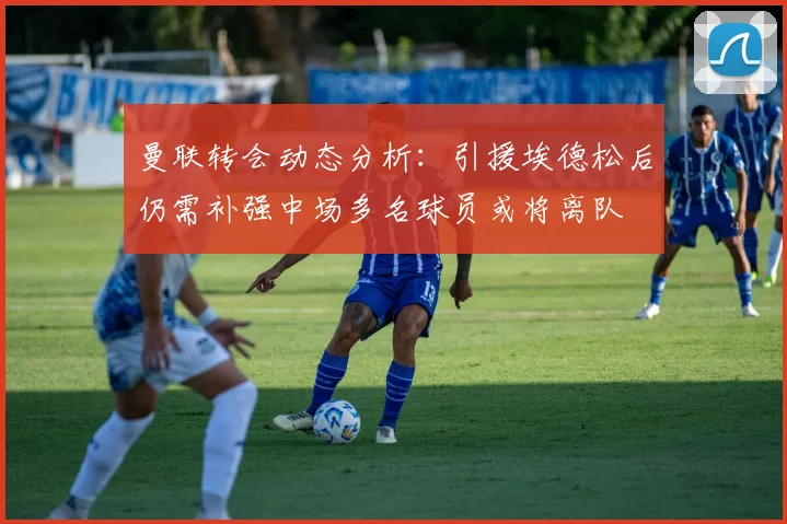 曼联转会动态分析：引援埃德松后仍需补强中场多名球员或将离队