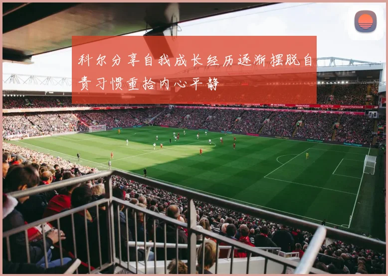 科尔分享自我成长经历逐渐摆脱自责习惯重拾内心平静