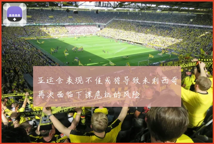 亚运会表现不佳或将导致米利西奇再次面临下课危机的风险
