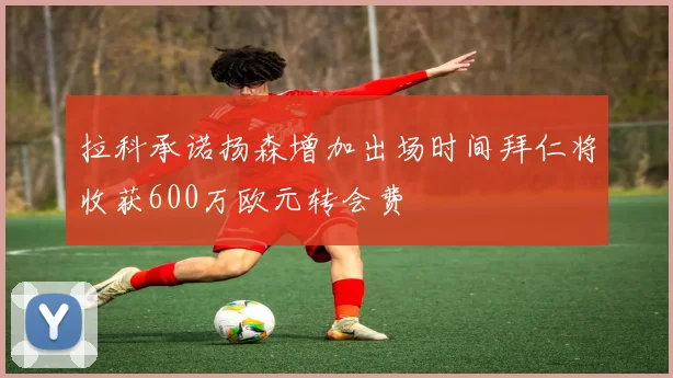 拉科承诺扬森增加出场时间拜仁将收获600万欧元转会费