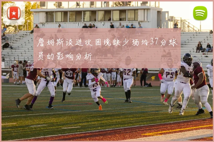 詹姆斯谈进攻困境缺少场均37分球员的影响分析