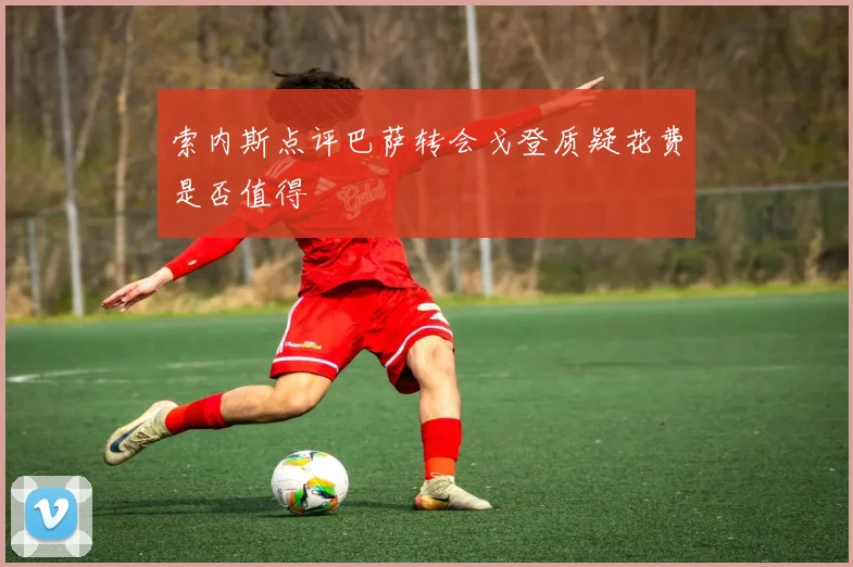 索内斯点评巴萨转会戈登质疑花费是否值得