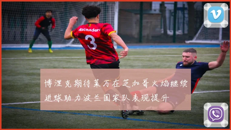 博涅克期待莱万在芝加哥火焰继续进球助力波兰国家队表现提升
