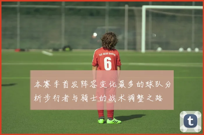 本赛季首发阵容变化最多的球队分析步行者与骑士的战术调整之路