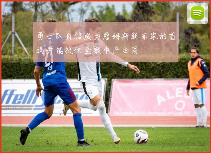 勇士队自信成为詹姆斯新东家的首选并能提供全额中产合同