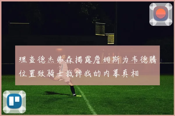 理查德杰弗森揭露詹姆斯为韦德腾位置致骑士裁掉我的内幕真相