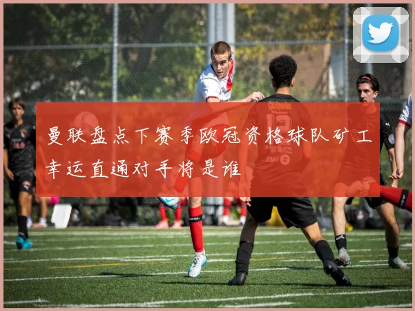 曼联盘点下赛季欧冠资格球队矿工幸运直通对手将是谁