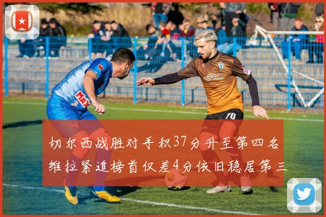 切尔西战胜对手积37分升至第四名维拉紧追榜首仅差4分依旧稳居第三