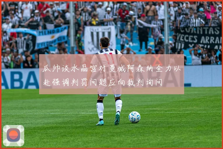 瓜帅谈水晶宫对曼城阿森纳全力以赴强调判罚问题应向裁判询问