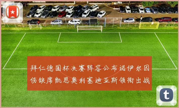 拜仁德国杯决赛阵容公布诺伊尔因伤缺席凯恩奥利塞迪亚斯领衔出战