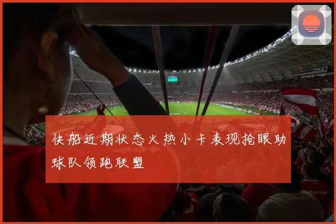 快船近期状态火热小卡表现抢眼助球队领跑联盟