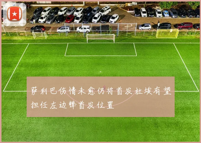 萨利巴伤情未愈仍将首发杜埃有望担任左边锋首发位置