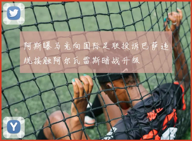 阿斯曝马竞向国际足联投诉巴萨违规接触阿尔瓦雷斯暗战升级