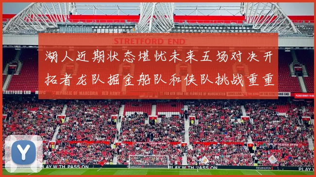 湖人近期状态堪忧未来五场对决开拓者龙队掘金船队和侠队挑战重重