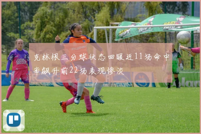 克林根三分球状态回暖近11场命中率飙升前22场表现惨淡