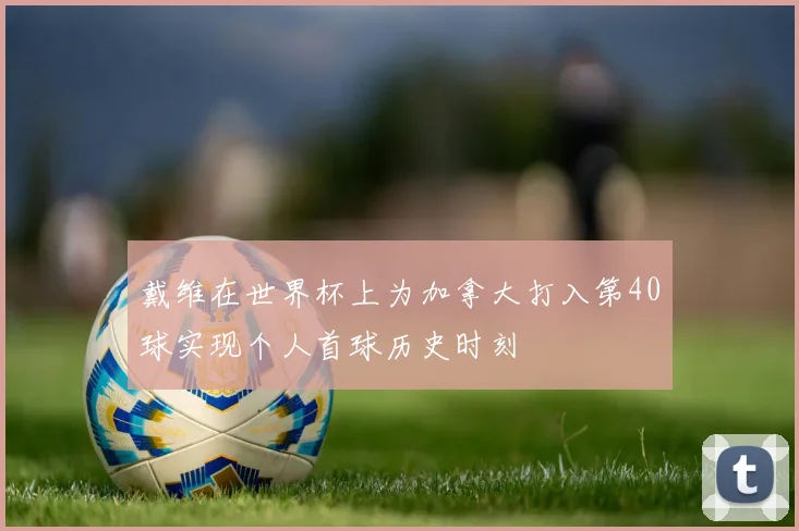 戴维在世界杯上为加拿大打入第40球实现个人首球历史时刻