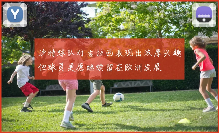 沙特球队对吉拉西表现出浓厚兴趣但球员更愿继续留在欧洲发展