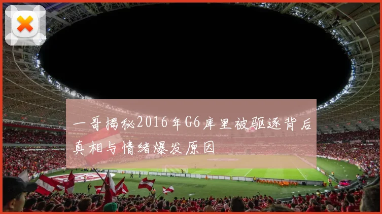 一哥揭秘2016年G6库里被驱逐背后真相与情绪爆发原因