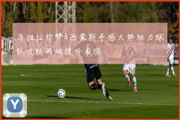 马祖拉称赞A西蒙斯手感火热助力球队攻防两端提升表现
