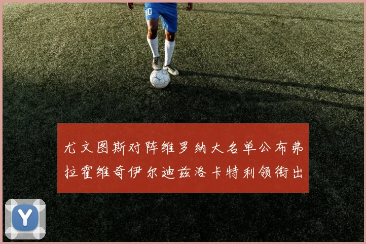 尤文图斯对阵维罗纳大名单公布弗拉霍维奇伊尔迪兹洛卡特利领衔出战
