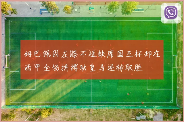 姆巴佩因左膝不适缺席国王杯却在西甲全场拼搏助皇马逆转取胜